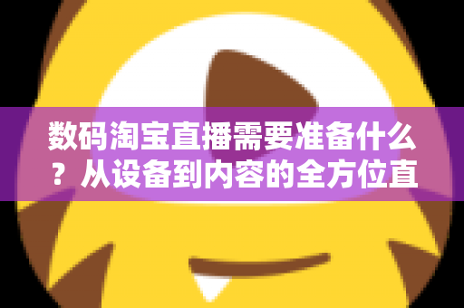 数码淘宝直播需要准备什么？从设备到内容的全方位直播准备指南与实战清单