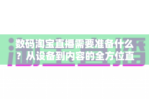 数码淘宝直播需要准备什么？从设备到内容的全方位直播准备指南与实战清单