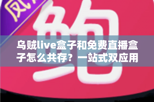 乌贼live盒子和免费直播盒子怎么共存?一站式双应用安装与优化全攻略 乌贼live盒子和免费直播盒子怎么共存?一站式双应用安装与优化全攻略