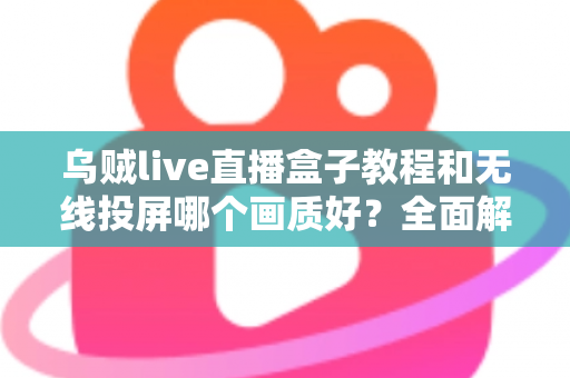 乌贼live直播盒子教程和无线投屏哪个画质好?全面解析两大观看方式的画质差异与选择指南 乌贼live直播盒子教程和无线投屏哪个画质好?全面解析两大观看方式的画质差异与选择指南