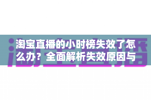 淘宝直播的小时榜失效了怎么办？全面解析失效原因与高效应对策略指南