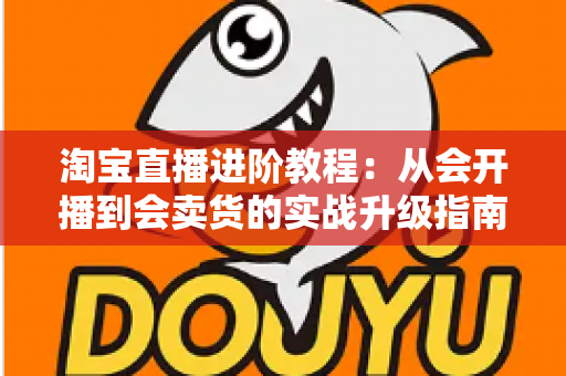 淘宝直播进阶教程：从会开播到会卖货的实战升级指南
