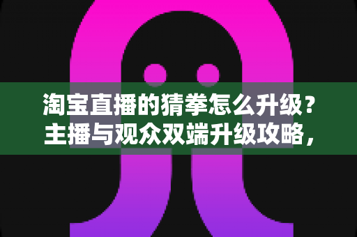 淘宝直播的猜拳怎么升级?主播与观众双端升级攻略,轻松玩转直播互动新玩法 淘宝直播的猜拳怎么升级?主播与观众双端升级攻略,轻松玩转直播互动新玩法