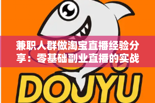 兼职人群做淘宝直播经验分享:零基础副业直播的实战技巧与避坑指南 兼职人群做淘宝直播经验分享:零基础副业直播的实战技巧与避坑指南