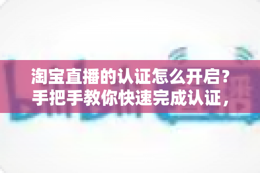 淘宝直播的认证怎么开启?手把手教你快速完成认证,开启直播带货之旅 淘宝直播的认证怎么开启?手把手教你快速完成认证,开启直播带货之旅
