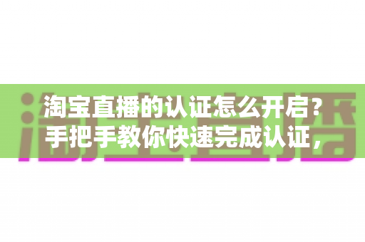淘宝直播的认证怎么开启?手把手教你快速完成认证,开启直播带货之旅 淘宝直播的认证怎么开启?手把手教你快速完成认证,开启直播带货之旅