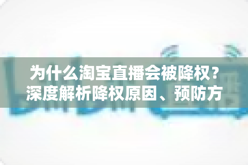 为什么淘宝直播会被降权?深度解析降权原因、预防方法与恢复技巧 为什么淘宝直播会被降权?深度解析降权原因、预防方法与恢复技巧