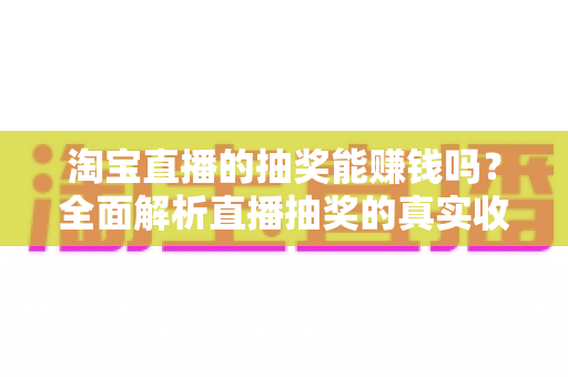 淘宝直播的抽奖能赚钱吗？全面解析直播抽奖的真实收益、隐藏风险与实用参与攻略