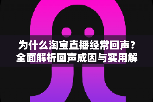 为什么淘宝直播经常回声?全面解析回声成因与实用解决方案 为什么淘宝直播经常回声?全面解析回声成因与实用解决方案