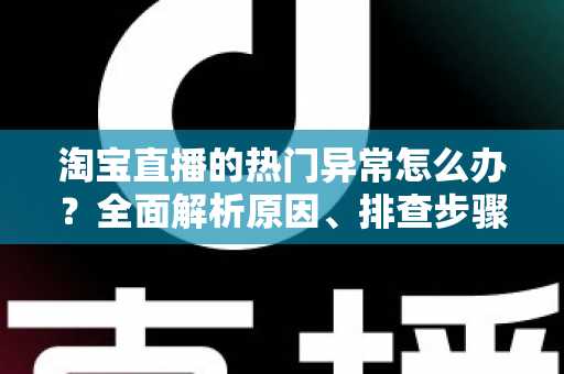 淘宝直播的热门异常怎么办?全面解析原因、排查步骤与预防方案 淘宝直播的热门异常怎么办?全面解析原因、排查步骤与预防方案