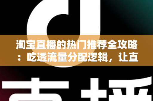 淘宝直播的热门推荐全攻略:吃透流量分配逻辑,让直播间人气与销量双增长的实用指南 淘宝直播的热门推荐全攻略:吃透流量分配逻辑,让直播间人气与销量双增长的实用指南