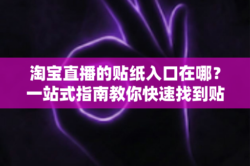 淘宝直播的贴纸入口在哪?一站式指南教你快速找到贴纸功能并玩转直播间互动 淘宝直播的贴纸入口在哪?一站式指南教你快速找到贴纸功能并玩转直播间互动