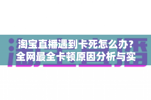 淘宝直播遇到卡死怎么办?全网最全卡顿原因分析与实用解决指南 淘宝直播遇到卡死怎么办?全网最全卡顿原因分析与实用解决指南