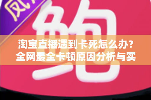 淘宝直播遇到卡死怎么办?全网最全卡顿原因分析与实用解决指南 淘宝直播遇到卡死怎么办?全网最全卡顿原因分析与实用解决指南