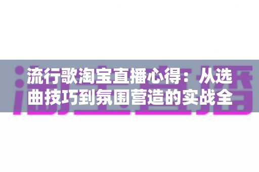 流行歌淘宝直播心得:从选曲技巧到氛围营造的实战全攻略 流行歌淘宝直播心得:从选曲技巧到氛围营造的实战全攻略