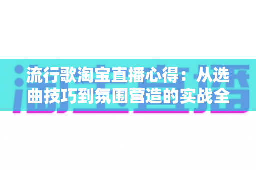 流行歌淘宝直播心得:从选曲技巧到氛围营造的实战全攻略 流行歌淘宝直播心得:从选曲技巧到氛围营造的实战全攻略