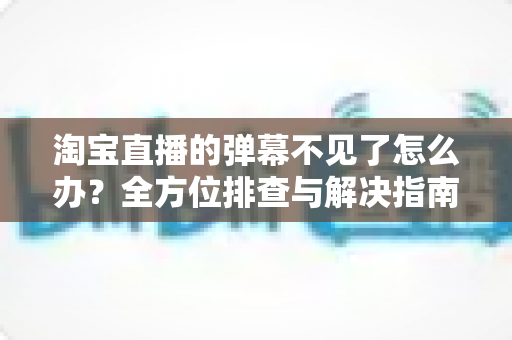 淘宝直播的弹幕不见了怎么办?全方位排查与解决指南,快速恢复你的直播互动体验 淘宝直播的弹幕不见了怎么办?全方位排查与解决指南,快速恢复你的直播互动体验