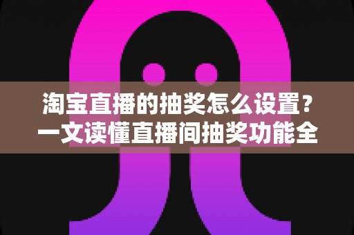 淘宝直播的抽奖怎么设置?一文读懂直播间抽奖功能全流程,快速提升人气与转化 淘宝直播的抽奖怎么设置?一文读懂直播间抽奖功能全流程,快速提升人气与转化