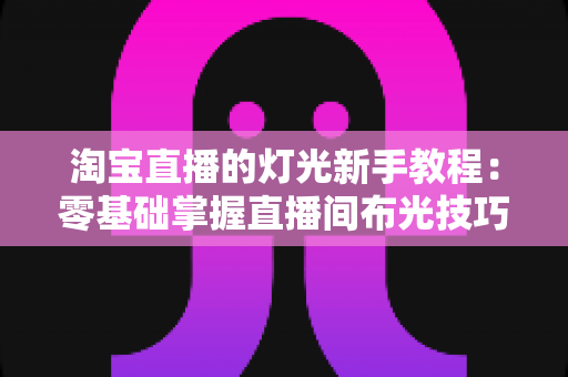 淘宝直播的灯光新手教程:零基础掌握直播间布光技巧,让画面更专业、转化更高 淘宝直播的灯光新手教程:零基础掌握直播间布光技巧,让画面更专业、转化更高