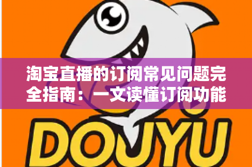 淘宝直播的订阅常见问题完全指南:一文读懂订阅功能的所有疑惑 淘宝直播的订阅常见问题完全指南:一文读懂订阅功能的所有疑惑