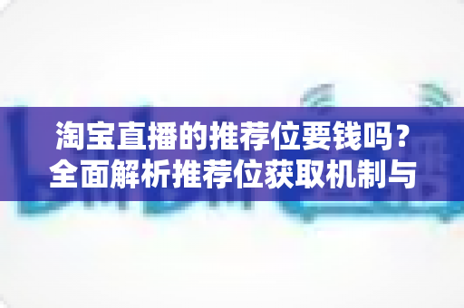 淘宝直播的推荐位要钱吗？全面解析推荐位获取机制与省钱运营策略