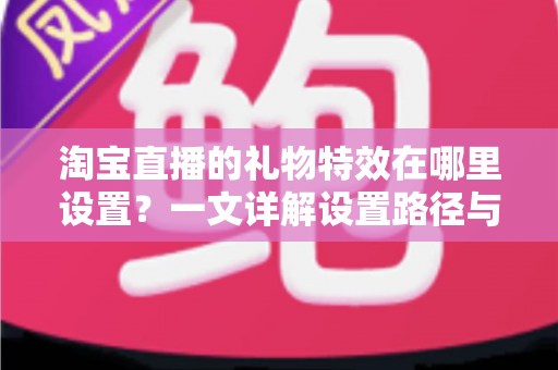 淘宝直播的礼物特效在哪里设置?一文详解设置路径与实用技巧 淘宝直播的礼物特效在哪里设置?一文详解设置路径与实用技巧