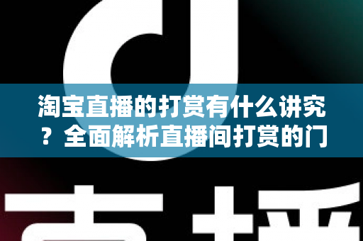 淘宝直播的打赏有什么讲究?全面解析直播间打赏的门道与礼仪 淘宝直播的打赏有什么讲究?全面解析直播间打赏的门道与礼仪