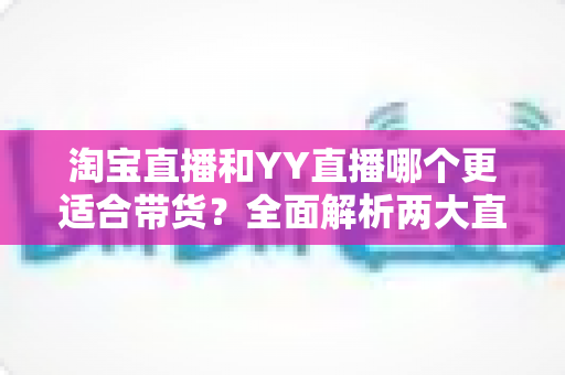 淘宝直播和YY直播哪个更适合带货?全面解析两大直播平台的选择指南 淘宝直播和YY直播哪个更适合带货?全面解析两大直播平台的选择指南