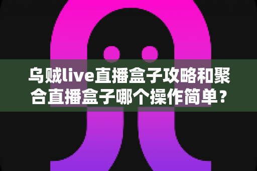 乌贼live直播盒子攻略和聚合直播盒子哪个操作简单?新手入门全解析与使用体验深度对比指南 乌贼live直播盒子攻略和聚合直播盒子哪个操作简单?新手入门全解析与使用体验深度对比指南