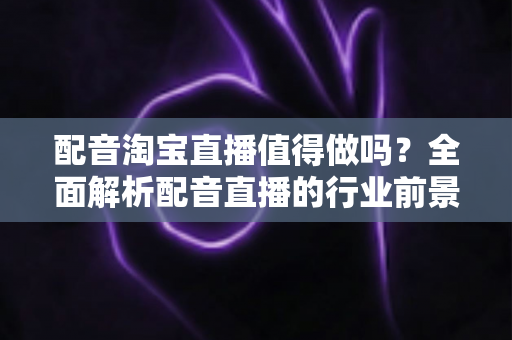 配音淘宝直播值得做吗?全面解析配音直播的行业前景、收入潜力与入行指南 配音淘宝直播值得做吗?全面解析配音直播的行业前景、收入潜力与入行指南