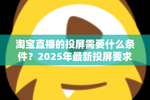 淘宝直播的投屏需要什么条件？2025年最新投屏要求与完整操作指南全解析