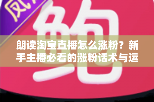 朗读淘宝直播怎么涨粉?新手主播必看的涨粉话术与运营技巧全攻略 朗读淘宝直播怎么涨粉?新手主播必看的涨粉话术与运营技巧全攻略