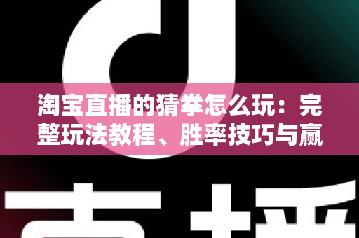 淘宝直播的猜拳怎么玩：完整玩法教程、胜率技巧与赢奖攻略一文看懂
