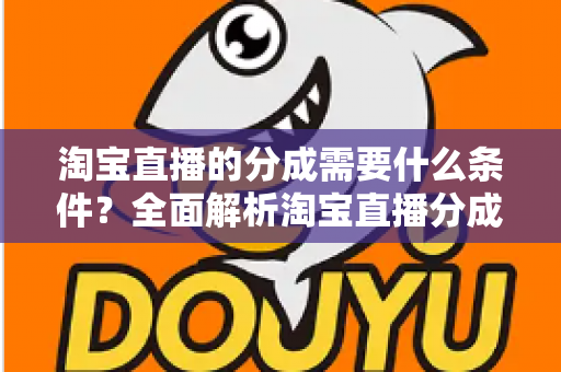 淘宝直播的分成需要什么条件？全面解析淘宝直播分成机制与开通要求