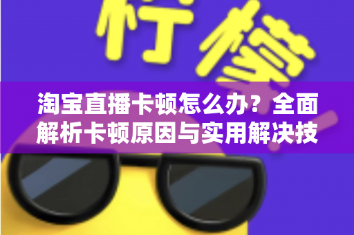 淘宝直播卡顿怎么办?全面解析卡顿原因与实用解决技巧,让直播流畅不中断 淘宝直播卡顿怎么办?全面解析卡顿原因与实用解决技巧,让直播流畅不中断