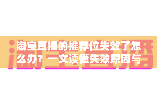 淘宝直播的推荐位失效了怎么办?一文读懂失效原因与高效恢复流量的完整解决方案 淘宝直播的推荐位失效了怎么办?一文读懂失效原因与高效恢复流量的完整解决方案