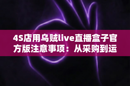 4S店用乌贼live直播盒子官方版注意事项:从采购到运营的全流程实操指南 4S店用乌贼live直播盒子官方版注意事项:从采购到运营的全流程实操指南
