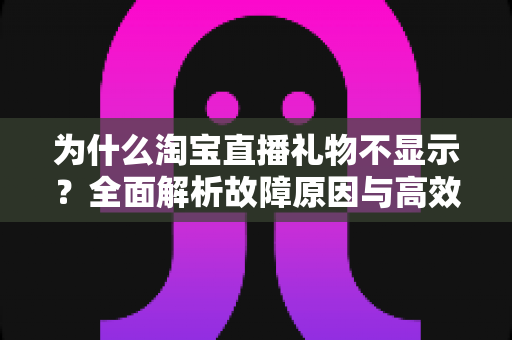 为什么淘宝直播礼物不显示?全面解析故障原因与高效解决方法指南 为什么淘宝直播礼物不显示?全面解析故障原因与高效解决方法指南