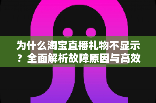 为什么淘宝直播礼物不显示?全面解析故障原因与高效解决方法指南 为什么淘宝直播礼物不显示?全面解析故障原因与高效解决方法指南