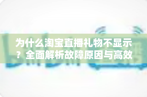 为什么淘宝直播礼物不显示？全面解析故障原因与高效解决方法指南