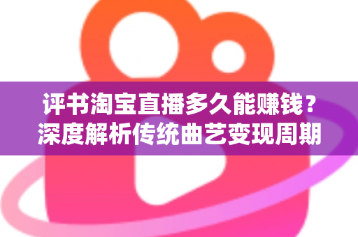 评书淘宝直播多久能赚钱？深度解析传统曲艺变现周期与运营实战指南