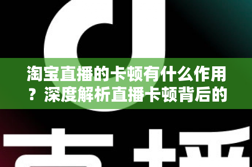 淘宝直播的卡顿有什么作用?深度解析直播卡顿背后的营销价值与优化策略 淘宝直播的卡顿有什么作用?深度解析直播卡顿背后的营销价值与优化策略