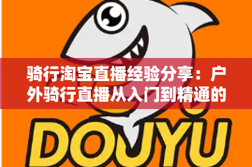骑行淘宝直播经验分享:户外骑行直播从入门到精通的实战全攻略 骑行淘宝直播经验分享:户外骑行直播从入门到精通的实战全攻略