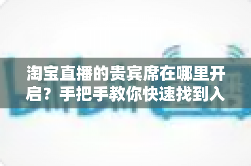 淘宝直播的贵宾席在哪里开启?手把手教你快速找到入口并正确设置贵宾席,让直播间互动氛围升级 淘宝直播的贵宾席在哪里开启?手把手教你快速找到入口并正确设置贵宾席,让直播间互动氛围升级