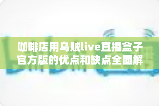 咖啡店用乌贼live直播盒子官方版的优点和缺点全面解析:开店直播前必须了解的选购指南 咖啡店用乌贼live直播盒子官方版的优点和缺点全面解析:开店直播前必须了解的选购指南