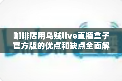咖啡店用乌贼live直播盒子官方版的优点和缺点全面解析:开店直播前必须了解的选购指南 咖啡店用乌贼live直播盒子官方版的优点和缺点全面解析:开店直播前必须了解的选购指南
