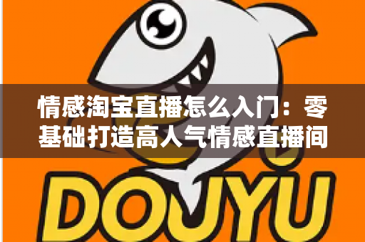 情感淘宝直播怎么入门:零基础打造高人气情感直播间的完整实战指南 情感淘宝直播怎么入门:零基础打造高人气情感直播间的完整实战指南