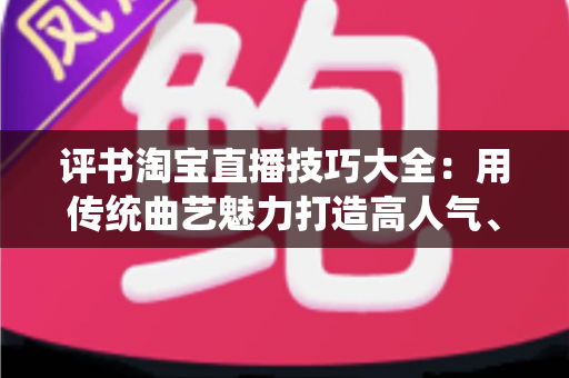 评书淘宝直播技巧大全:用传统曲艺魅力打造高人气、高转化的带货直播间 评书淘宝直播技巧大全:用传统曲艺魅力打造高人气、高转化的带货直播间