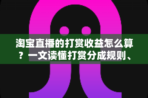 淘宝直播的打赏收益怎么算?一文读懂打赏分成规则、结算流程与增收技巧 淘宝直播的打赏收益怎么算?一文读懂打赏分成规则、结算流程与增收技巧