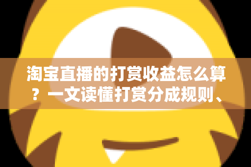 淘宝直播的打赏收益怎么算?一文读懂打赏分成规则、结算流程与增收技巧 淘宝直播的打赏收益怎么算?一文读懂打赏分成规则、结算流程与增收技巧